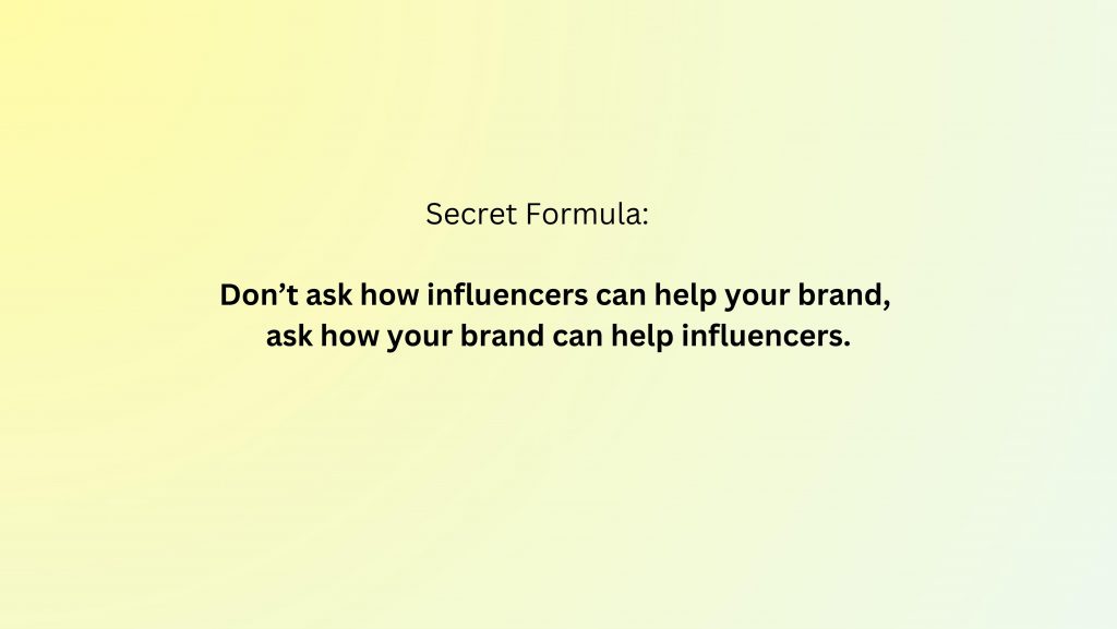 Don't ask how influencers can help your brand,ask how your brand can help influencers.